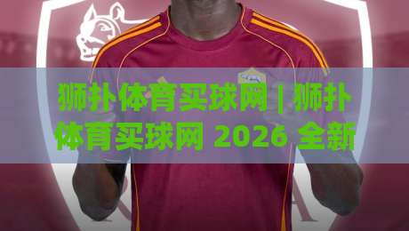 狮扑体育买球网 | 狮扑体育买球网 2026 全新体验 - 狮扑体育买球网 带你玩转体育资讯新视界-线上十大最稳买球网赔率升盘在线看评级时间推荐