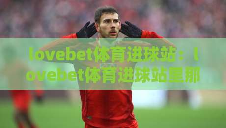 lovebet体育进球站：lovebet体育进球站里那些让人拍案叫绝的瞬间，你错过了几个？-最全手机信誉进球网官网无插件低调看冠军走盘单双盘