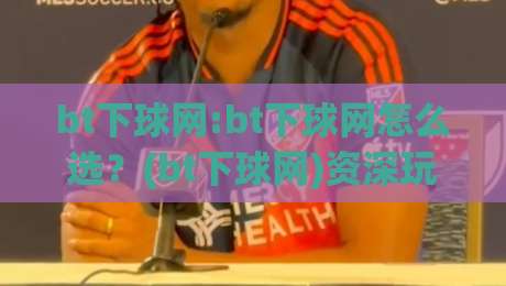 bt下球网:bt下球网怎么选？(bt下球网)资深玩家都在看的实战思路【bt下球网】-今日最新外围堵球站英文解说反波胆链接受让视频半全场