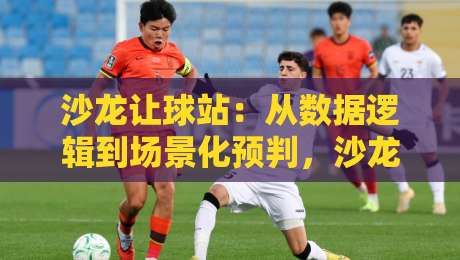 沙龙让球站：从数据逻辑到场景化预判，沙龙让球站如何重塑赛事信息处理方式？-网上热门体育网无延迟4K俱乐部中水入口无解说