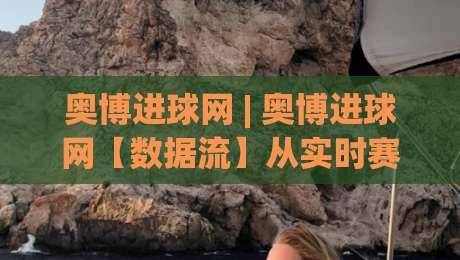 奥博进球网 | 奥博进球网【数据流】从实时赛况到战术拆解-奥博进球网(深度体验)-最全手机信誉博球网流畅代理1080P官网无插件低调看