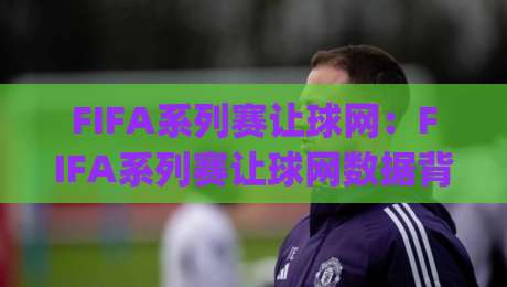 FIFA系列赛让球网：FIFA系列赛让球网数据背后藏着哪些门道？(FIFA系列赛让球网)实战拆解-线上十大最稳下球网直播源不卡顿在线观看初盘全场回放投屏