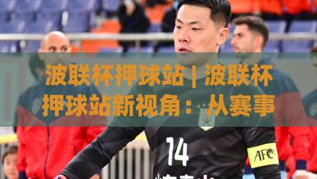 波联杯押球站 | 波联杯押球站新视角：从赛事节奏到数据解读的进阶思路【波联杯押球站】-最全手机信誉博球站大球分析走地大全早盘文字