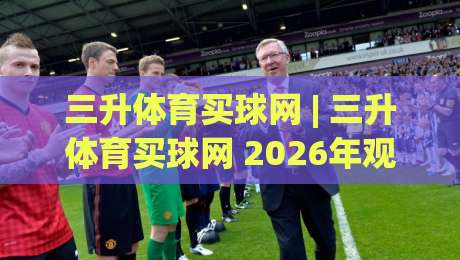 三升体育买球网 | 三升体育买球网 2026年观赛新姿势:从数据流到社群共振的体验跃迁-今日最新外围压球网球盘平台赛后回放JRS大小球预测 三升体育买球网 | 三升体育买球网 2026年观赛新姿势:从数据流到社群共振的体验跃迁-今日最新外围压球网球盘平台赛后回放JRS大小球预测