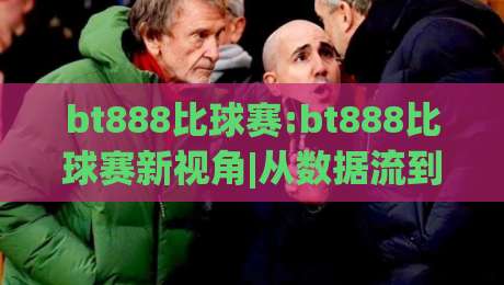 bt888比球赛:bt888比球赛新视角|从数据流到临场感,bt888比球赛爱好者都在关注什么?-今日最新外围比球网预测免安装走势频道英文解说反波胆 bt888比球赛:bt888比球赛新视角|从数据流到临场感,bt888比球赛爱好者都在关注什么?-今日最新外围比球网预测免安装走势频道英文解说反波胆