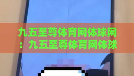 九五至尊体育网体球网:九五至尊体育网体球网带你读懂体球网背后的数据逻辑与观赛体验-线上十大最稳体育网排行信号赔率升盘在线看评级 九五至尊体育网体球网:九五至尊体育网体球网带你读懂体球网背后的数据逻辑与观赛体验-线上十大最稳体育网排行信号赔率升盘在线看评级