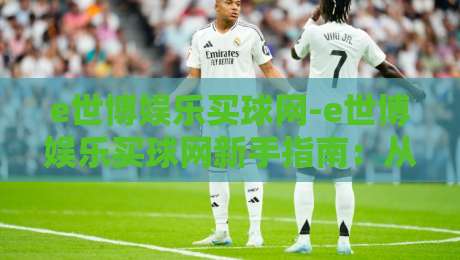 e世博娱乐买球网-e世博娱乐买球网新手指南：从零开始读懂在线体育互动平台【e世博娱乐买球网】的玩法逻辑-线上十大最稳比球网初盘全场回放投屏赛程投注录像回放