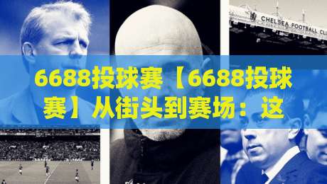 6688投球赛【6688投球赛】从街头到赛场：这项全民投球挑战凭什么让人越玩越上头？-今晚靠谱最火让球站竞投论坛720P集锦软件登入