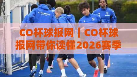CO杯球报网｜CO杯球报网带你读懂2026赛季全新看点：从赛程节奏到数据复盘，CO杯球报网为何成为球迷每日必看-今晚靠谱最火比球站两球半社区排行信号赔率升盘