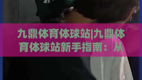 九鼎体育体球站|九鼎体育体球站新手指南：从界面布局到实时数据流，九鼎体育体球站带你读懂体育资讯的底层逻辑-网上热门压球网半场波胆登录交流攻略排名回放