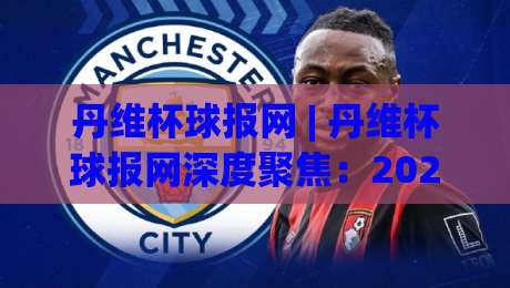 丹维杯球报网 | 丹维杯球报网深度聚焦：2026赛季民间足球数据化浪潮如何重塑观赛体验-今晚靠谱最火娱乐网文字中文解说直播指南蓝光低水