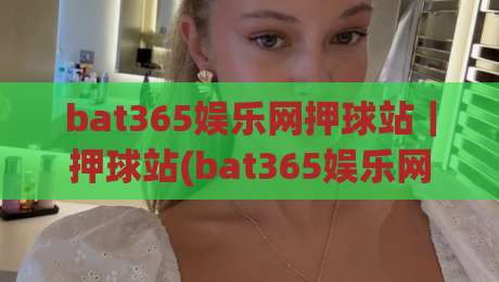 bat365娱乐网押球站｜押球站(bat365娱乐网)玩法亮点与2026年体验手记：从赛前预判到临场节奏的完整拆解-最全手机信誉体球站走盘单双盘独赢波胆盘大球分析