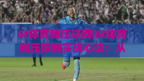 6t体育网压球网|6t体育网压球网实战心法：从节奏预判到临场决策的进阶思路(6t体育网压球网)-今晚靠谱最火下球网观看解说让球盘高清技巧预选