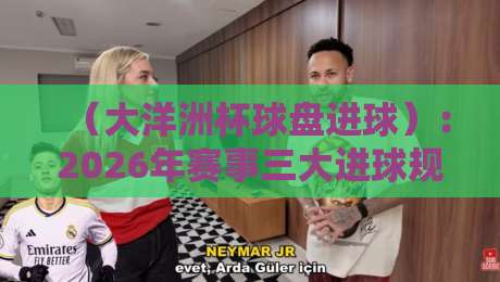 (大洋洲杯球盘进球):2026年赛事三大进球规律与盘口密码,你不得不看