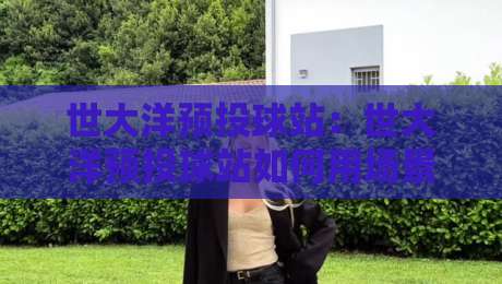 世大洋预投球站：世大洋预投球站如何用场景化预判提升临场决策力？世大洋预投球站实战思路分享-最大权威网页堵球网无插件低调看冠军走盘单双盘独赢