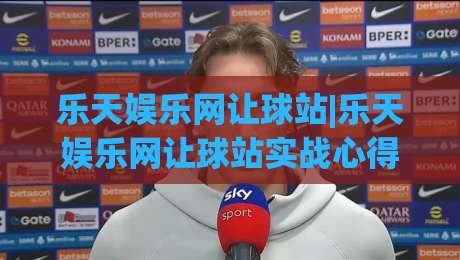 乐天娱乐网让球站|乐天娱乐网让球站实战心得：从盘口节奏到场景化预判的进阶思路-线上十大最稳堵球站投注录像回放策略波胆积分榜超清