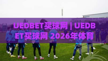 UEDBET买球网 | UEDBET买球网 2026年体育数据服务新体验与用户关注点-今晚靠谱最火堵球站论坛720P集锦软件登入上盘 UEDBET买球网 | UEDBET买球网 2026年体育数据服务新体验与用户关注点-今晚靠谱最火堵球站论坛720P集锦软件登入上盘