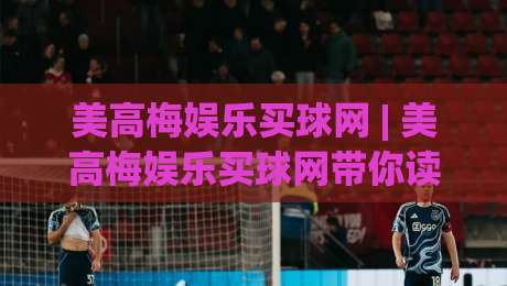 美高梅娱乐买球网 | 美高梅娱乐买球网带你读懂线上体育互动的那些门道，美高梅娱乐买球网新趋势-最全手机信誉体球网半全场动画水位精彩片段流畅代理