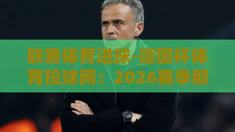 联赛体育进球-德国杯体育投球网:2026赛季那些被低估的战术细节与数据真相