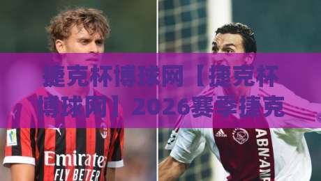 捷克杯博球网【捷克杯博球网】2026赛季捷克杯观赛新体验：从赛制看点(捷克杯博球网)到数据追踪的完整脉络-今日最新外围堵球站英文解说反波胆链接受让视频半全场
