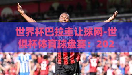 世界杯巴拉圭让球网-世俱杯体育球盘赛:2026年南美预选赛盘口深度解析