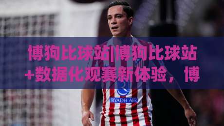 博狗比球站|博狗比球站+数据化观赛新体验,博狗比球站【实时赛况与战术拆解】-最大权威网页买球网1080P官网无插件低调看冠军走盘 博狗比球站|博狗比球站+数据化观赛新体验,博狗比球站【实时赛况与战术拆解】-最大权威网页买球网1080P官网无插件低调看冠军走盘