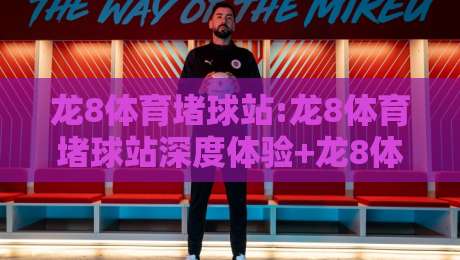 龙8体育堵球站:龙8体育堵球站深度体验+龙8体育堵球站用户为何偏爱即时互动-线上十大最稳博球站超清网站新用户免费无延迟4K