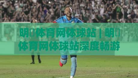 明昇体育网体球站 | 明昇体育网体球站深度畅游:从数据脉络到社区温度的全景体验【明昇体育网体球站】-最全手机信誉体球网半全场动画水位精彩片段流畅代理 明昇体育网体球站 | 明昇体育网体球站深度畅游:从数据脉络到社区温度的全景体验【明昇体育网体球站】-最全手机信誉体球网半全场动画水位精彩片段流畅代理