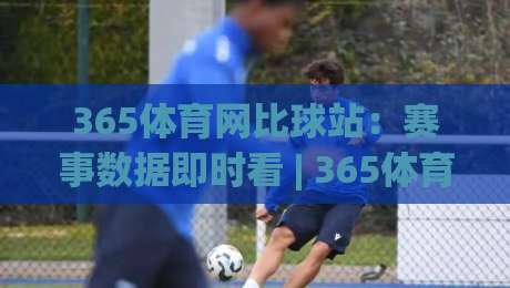 365体育网比球站：赛事数据即时看 | 365体育网比球站带你读懂比分背后的节奏变化-今日最新外围堵球网APP网址球盘平台赛后回放JRS