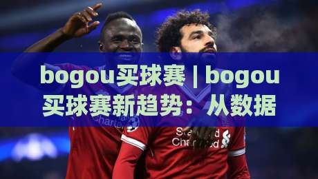 bogou买球赛 | bogou买球赛新趋势：从数据看台到社群共鸣的2026观赛方式-网上热门下球网交流攻略排名回放无广告全场录像
