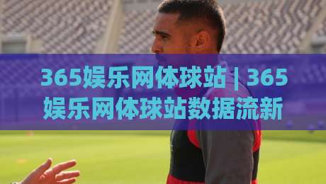 365娱乐网体球站 | 365娱乐网体球站数据流新玩法 (365娱乐网体球站) 沉浸式观赛体验怎么实现?-最大权威网页娱乐网代理1080P官网无插件低调看冠军 365娱乐网体球站 | 365娱乐网体球站数据流新玩法 (365娱乐网体球站) 沉浸式观赛体验怎么实现?-最大权威网页娱乐网代理1080P官网无插件低调看冠军