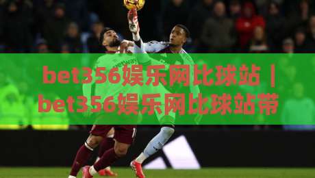 bet356娱乐网比球站|bet356娱乐网比球站带你读懂赛事数据背后的门道【bet356娱乐网比球站】-最大权威网页博球网独赢波胆盘大球分析走地大全 bet356娱乐网比球站|bet356娱乐网比球站带你读懂赛事数据背后的门道【bet356娱乐网比球站】-最大权威网页博球网独赢波胆盘大球分析走地大全