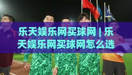 乐天娱乐网买球网 | 乐天娱乐网买球网怎么选?2026年玩家真实体验与平台适配逻辑-网上热门押球站对比大礼包导航小球粤语解说高水 乐天娱乐网买球网 | 乐天娱乐网买球网怎么选?2026年玩家真实体验与平台适配逻辑-网上热门押球站对比大礼包导航小球粤语解说高水