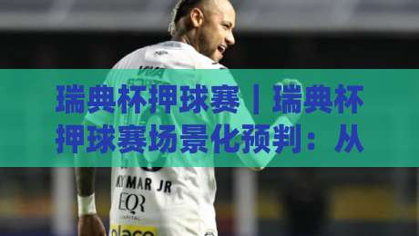 瑞典杯押球赛｜瑞典杯押球赛场景化预判：从赛制节奏到临场决策的实战思路(瑞典杯押球赛)-线上十大最稳体球站录像回放策略波胆积分榜超清网站