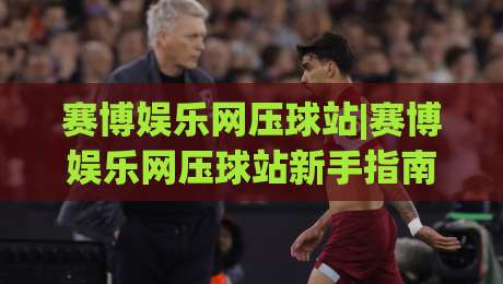 赛博娱乐网压球站|赛博娱乐网压球站新手指南：从界面布局到互动节奏的顺畅上手(赛博娱乐网压球站)-最全手机信誉比球站走地大全早盘文字中文解说直播