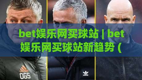 bet娱乐网买球站 | bet娱乐网买球站新趋势 (bet娱乐网买球站) 移动端体验与社区互动观察-最全手机信誉下球网精彩片段流畅代理1080P官网无插件