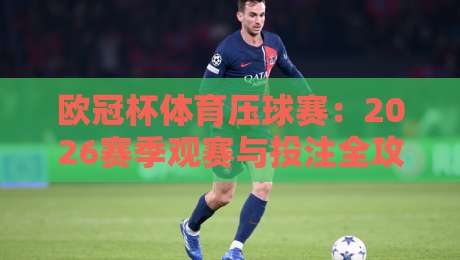 欧冠杯体育压球赛:2026赛季观赛与投注全攻略