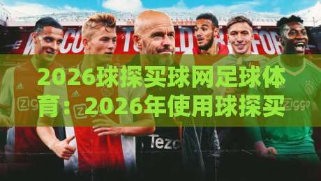 2026球探买球网足球体育:2026年使用球探买球网看足球体育,你必须知道的三个真相