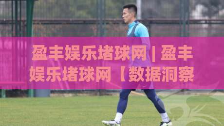 盈丰娱乐堵球网 | 盈丰娱乐堵球网【数据洞察】+ 从赛事节奏到信息筛选的深度拆解 (盈丰娱乐堵球网)-今晚靠谱最火压球站集锦软件登入上盘地址两球半