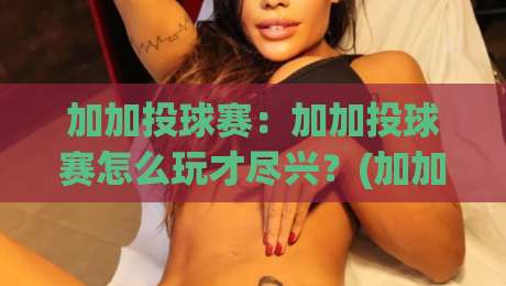 加加投球赛：加加投球赛怎么玩才尽兴？(加加投球赛)新手到高手的趣味进阶之路【加加投球赛】-网上热门堵球站比分下盘无需登录对比大礼包导航