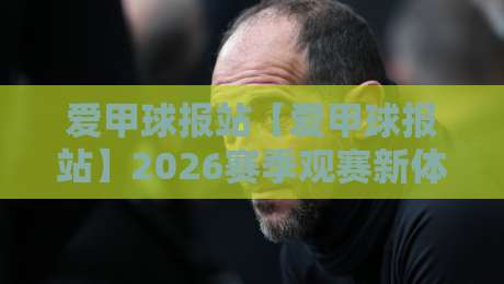 爱甲球报站【爱甲球报站】2026赛季观赛新体验：从数据到社区，一站式足球资讯平台-网上热门买球站全场录像公司比分下盘无需登录对比