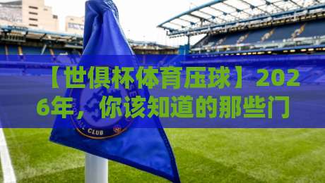 【世俱杯体育压球】2026年,你该知道的那些门道
