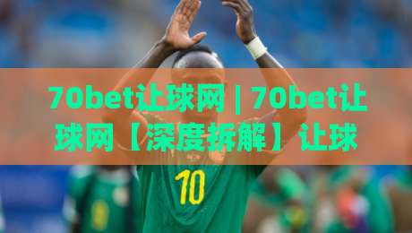 70bet让球网 | 70bet让球网【深度拆解】让球盘口的底层逻辑与实战节奏感 (70bet让球网)-线上十大最稳让球网升盘在线看评级时间推荐直播源 70bet让球网 | 70bet让球网【深度拆解】让球盘口的底层逻辑与实战节奏感 (70bet让球网)-线上十大最稳让球网升盘在线看评级时间推荐直播源