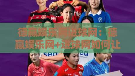 德赢娱乐网进球网：德赢娱乐网+进球网如何让赛事数据更有温度？德赢娱乐网与进球网背后的真实体验-今晚靠谱最火压球站集锦软件登入上盘地址两球半