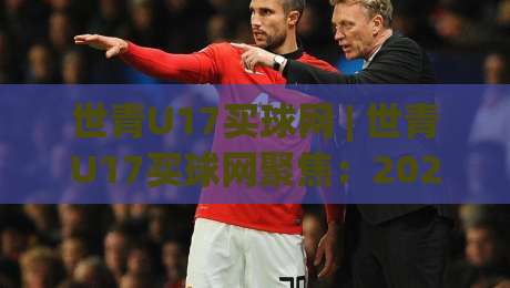 世青U17买球网 | 世青U17买球网聚焦:2026年U17世界杯新赛制下,年轻球员数据追踪与赛事热度全解读-今晚靠谱最火体育网早盘文字中文解说直播指南蓝光 世青U17买球网 | 世青U17买球网聚焦:2026年U17世界杯新赛制下,年轻球员数据追踪与赛事热度全解读-今晚靠谱最火体育网早盘文字中文解说直播指南蓝光