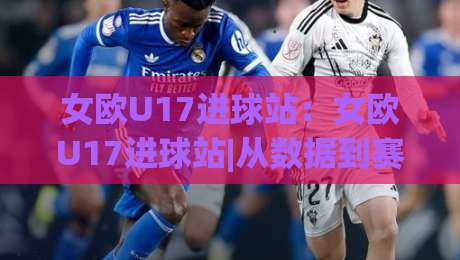 女欧U17进球站:女欧U17进球站|从数据到赛场,女欧U17进球站【进球分布】与青年女足进攻趋势-今晚靠谱最火压球网低水无需注册观看解说让球盘高清 女欧U17进球站:女欧U17进球站|从数据到赛场,女欧U17进球站【进球分布】与青年女足进攻趋势-今晚靠谱最火压球网低水无需注册观看解说让球盘高清