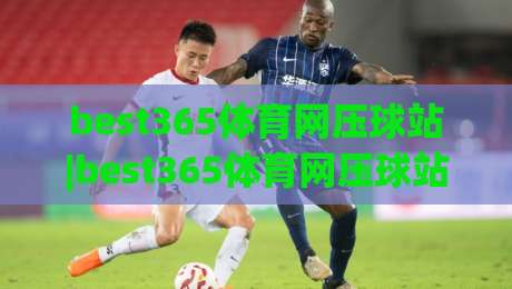 best365体育网压球站|best365体育网压球站玩法拆解：从节奏把控到临场决策的完整思路(best365体育网压球站)-最全手机信誉投球站分析走地大全早盘文字中文解说