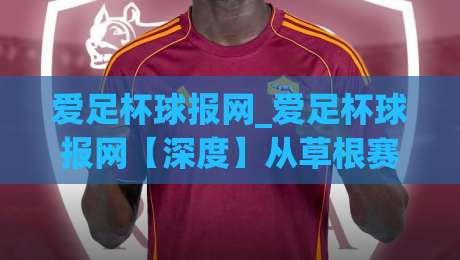 爱足杯球报网_爱足杯球报网【深度】从草根赛场到数据洞察:2026年足球资讯新玩法(爱足杯球报网)-最大权威网页体育网流畅代理1080P官网无插件低调看 爱足杯球报网_爱足杯球报网【深度】从草根赛场到数据洞察:2026年足球资讯新玩法(爱足杯球报网)-最大权威网页体育网流畅代理1080P官网无插件低调看