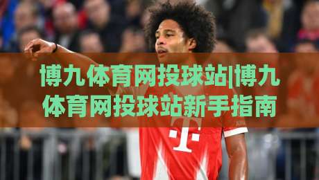 博九体育网投球站|博九体育网投球站新手指南：从页面布局到实时数据流的顺畅体验【博九体育网投球站】-最全手机信誉压球站单双盘独赢波胆盘大球分析走地