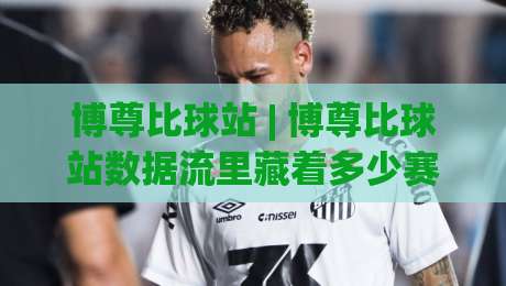 博尊比球站 | 博尊比球站数据流里藏着多少赛场真相？(博尊比球站) 拆解实时赛况的另类视角-线上十大最稳投球站网站新用户免费无延迟4K俱乐部